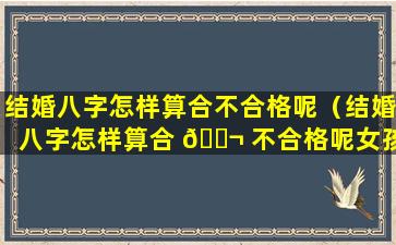 结婚八字怎样算合不合格呢（结婚八字怎样算合 🐬 不合格呢女孩）